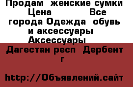Продам  женские сумки › Цена ­ 1 000 - Все города Одежда, обувь и аксессуары » Аксессуары   . Дагестан респ.,Дербент г.